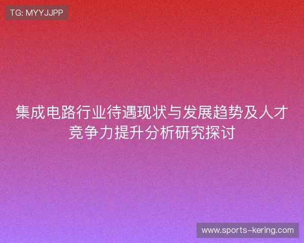 集成电路行业待遇现状与发展趋势及人才竞争力提升分析研究探讨