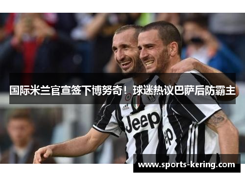 国际米兰官宣签下博努奇！球迷热议巴萨后防霸主